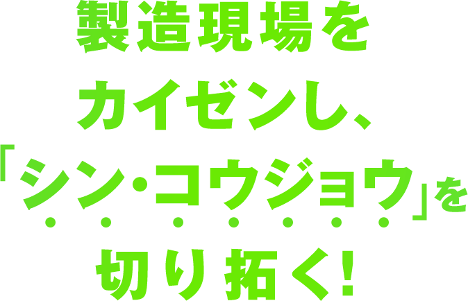 製造現場をカイゼンし、「シン・コウジョウ」を切り拓く！